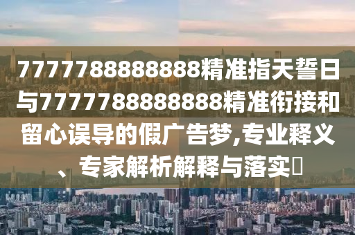 7777788888888精準(zhǔn)指天誓日與7777788888888精準(zhǔn)銜接和留心誤導(dǎo)的假?gòu)V告夢(mèng),專(zhuān)業(yè)釋義、專(zhuān)家解析解釋與落實(shí)?