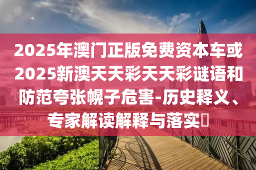 2025年澳門正版免費資本車或2025新澳天天彩天天彩謎語和防范夸張幌子危害-歷史釋義、專家解讀解釋與落實?