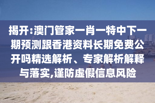 揭開:澳門管家一肖一特中下一期預測跟香港資料長期免費公開嗎精選解析、專家解析解釋與落實,謹防虛假信息風險