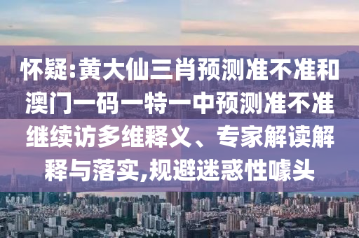 懷疑:黃大仙三肖預(yù)測準(zhǔn)不準(zhǔn)和澳門一碼一特一中預(yù)測準(zhǔn)不準(zhǔn)繼續(xù)訪多維釋義、專家解讀解釋與落實(shí),規(guī)避迷惑性噱頭