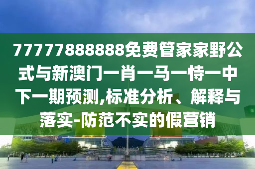 77777888888免費管家家野公式與新澳門一肖一馬一恃一中下一期預測,標準分析、解釋與落實-防范不實的假營銷