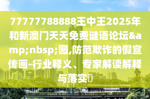 77777788888王中王2025年和新澳門天天免費謎語論壇&nbsp;圖,防范欺詐的假宣傳畫-行業(yè)釋義、專家解讀解釋與落實?