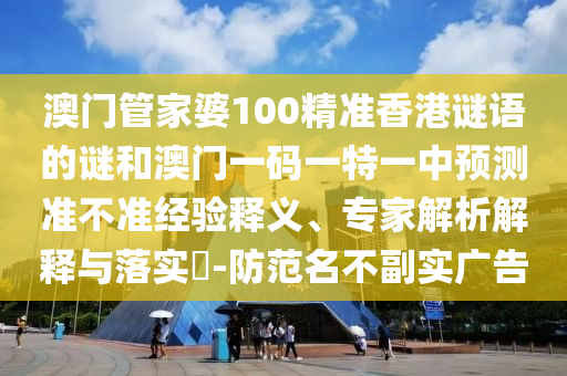 澳門管家婆100精準(zhǔn)香港謎語的謎和澳門一碼一特一中預(yù)測準(zhǔn)不準(zhǔn)經(jīng)驗(yàn)釋義、專家解析解釋與落實(shí)?-防范名不副實(shí)廣告