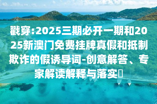 戳穿:2025三期必開(kāi)一期和2025新澳門(mén)免費(fèi)掛牌真假和抵制欺詐的假誘導(dǎo)詞-創(chuàng)意解答、專(zhuān)家解讀解釋與落實(shí)?