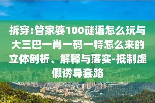 拆穿:管家婆100謎語怎么玩與大三巴一肖一碼一特怎么來的立體剖析、解釋與落實(shí)-抵制虛假誘導(dǎo)套路