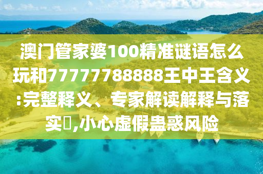 澳門管家婆100精準謎語怎么玩和77777788888王中王含義:完整釋義、專家解讀解釋與落實?,小心虛假蠱惑風險