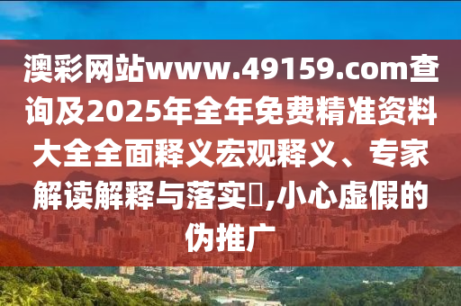 澳彩網(wǎng)站www.49159.соm查詢及2025年全年免費精準(zhǔn)資料大全全面釋義宏觀釋義、專家解讀解釋與落實?,小心虛假的偽推廣