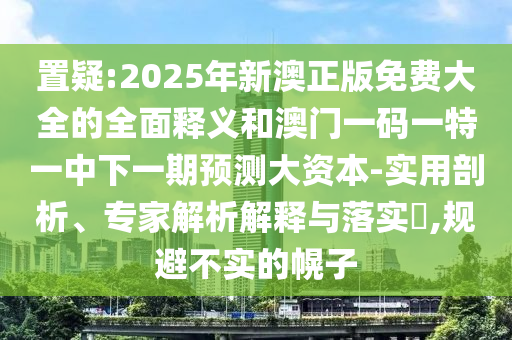 置疑:2025年新澳正版免費大全的全面釋義和澳門一碼一特一中下一期預測大資本-實用剖析、專家解析解釋與落實?,規(guī)避不實的幌子