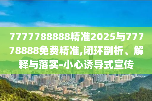7777788888精準(zhǔn)2025與77778888免費(fèi)精準(zhǔn),閉環(huán)剖析、解釋與落實(shí)-小心誘導(dǎo)式宣傳