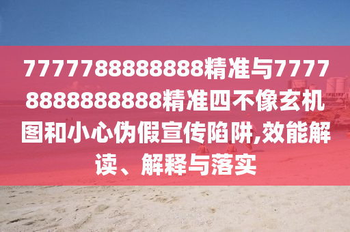 7777788888888精準(zhǔn)與77778888888888精準(zhǔn)四不像玄機(jī)圖和小心偽假宣傳陷阱,效能解讀、解釋與落實(shí)