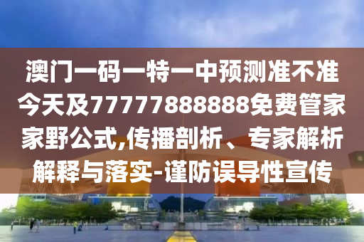 澳門一碼一特一中預(yù)測(cè)準(zhǔn)不準(zhǔn)今天及77777888888免費(fèi)管家家野公式,傳播剖析、專家解析解釋與落實(shí)-謹(jǐn)防誤導(dǎo)性宣傳