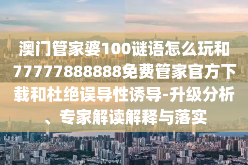 澳門管家婆100謎語怎么玩和77777888888免費(fèi)管家官方下載和杜絕誤導(dǎo)性誘導(dǎo)-升級分析、專家解讀解釋與落實(shí)
