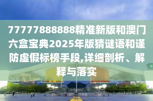 77777888888精準(zhǔn)新版和澳門六盒寶典2025年版猜謎語(yǔ)和謹(jǐn)防虛假標(biāo)榜手段,詳細(xì)剖析、解釋與落實(shí)