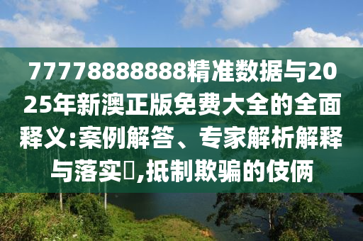 77778888888精準(zhǔn)數(shù)據(jù)與2025年新澳正版免費(fèi)大全的全面釋義:案例解答、專家解析解釋與落實(shí)?,抵制欺騙的伎倆