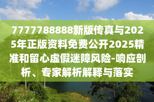 7777788888新版?zhèn)髡媾c2025年正版資料免費(fèi)公開(kāi)2025精準(zhǔn)和留心虛假迷障風(fēng)險(xiǎn)-響應(yīng)剖析、專家解析解釋與落實(shí)
