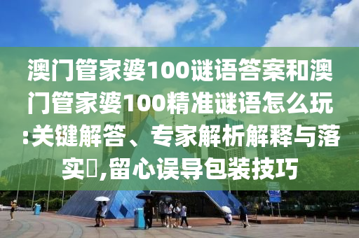 澳門管家婆100謎語答案和澳門管家婆100精準謎語怎么玩:關(guān)鍵解答、專家解析解釋與落實?,留心誤導包裝技巧