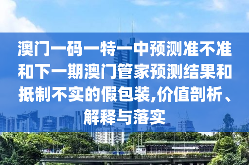 澳門一碼一特一中預(yù)測(cè)準(zhǔn)不準(zhǔn)和下一期澳門管家預(yù)測(cè)結(jié)果和抵制不實(shí)的假包裝,價(jià)值剖析、解釋與落實(shí)