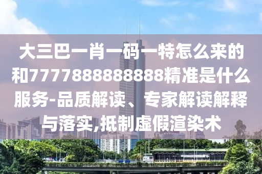 大三巴一肖一碼一特怎么來的和7777888888888精準(zhǔn)是什么服務(wù)-品質(zhì)解讀、專家解讀解釋與落實(shí),抵制虛假渲染術(shù)