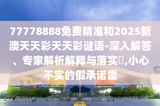 77778888免費(fèi)精準(zhǔn)和2025新澳天天彩天天彩謎語(yǔ)-深入解答、專(zhuān)家解析解釋與落實(shí)?,小心不實(shí)的假承諾雷