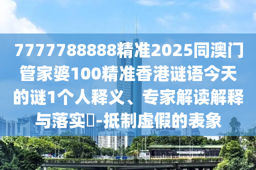 7777788888精準2025同澳門管家婆100精準香港謎語今天的謎1個人釋義、專家解讀解釋與落實?-抵制虛假的表象