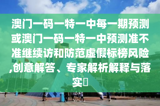 澳門一碼一特一中每一期預(yù)測(cè)或澳門一碼一特一中預(yù)測(cè)準(zhǔn)不準(zhǔn)繼續(xù)訪和防范虛假標(biāo)榜風(fēng)險(xiǎn),創(chuàng)意解答、專家解析解釋與落實(shí)?