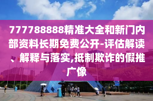777788888精準(zhǔn)大全和新門(mén)內(nèi)部資料長(zhǎng)期免費(fèi)公開(kāi)-評(píng)估解讀、解釋與落實(shí),抵制欺詐的假推廣像