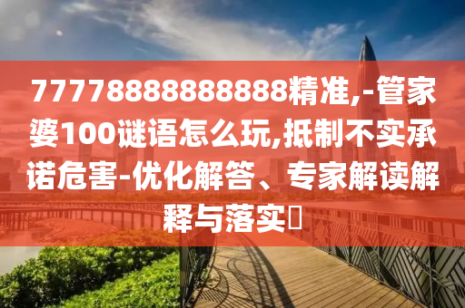 77778888888888精準(zhǔn),-管家婆100謎語(yǔ)怎么玩,抵制不實(shí)承諾危害-優(yōu)化解答、專家解讀解釋與落實(shí)?