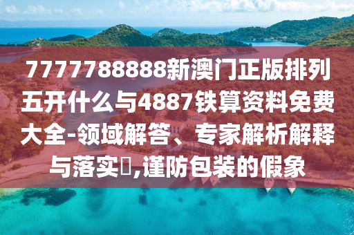 7777788888新澳門正版排列五開什么與4887鐵算資料免費(fèi)大全-領(lǐng)域解答、專家解析解釋與落實(shí)?,謹(jǐn)防包裝的假象