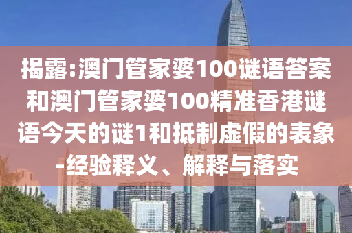 揭露:澳門管家婆100謎語答案和澳門管家婆100精準香港謎語今天的謎1和抵制虛假的表象-經(jīng)驗釋義、解釋與落實
