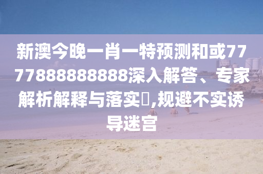 新澳今晚一肖一特預(yù)測(cè)和或7777888888888深入解答、專(zhuān)家解析解釋與落實(shí)?,規(guī)避不實(shí)誘導(dǎo)迷宮
