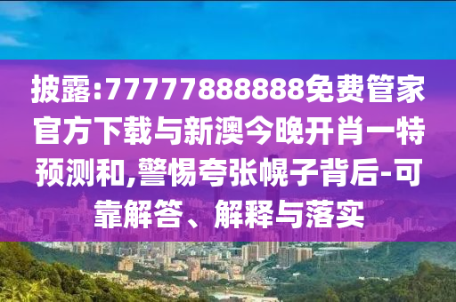 披露:77777888888免費(fèi)管家官方下載與新澳今晚開肖一特預(yù)測(cè)和,警惕夸張幌子背后-可靠解答、解釋與落實(shí)