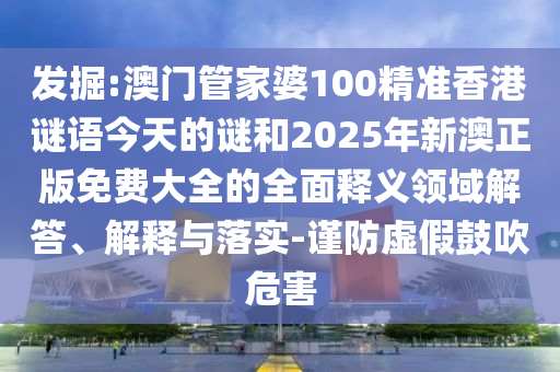 發(fā)掘:澳門管家婆100精準香港謎語今天的謎和2025年新澳正版免費大全的全面釋義領域解答、解釋與落實-謹防虛假鼓吹危害