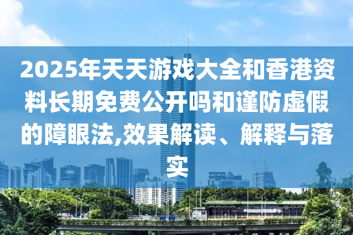2025年天天游戲大全和香港資料長(zhǎng)期免費(fèi)公開(kāi)嗎和謹(jǐn)防虛假的障眼法,效果解讀、解釋與落實(shí)