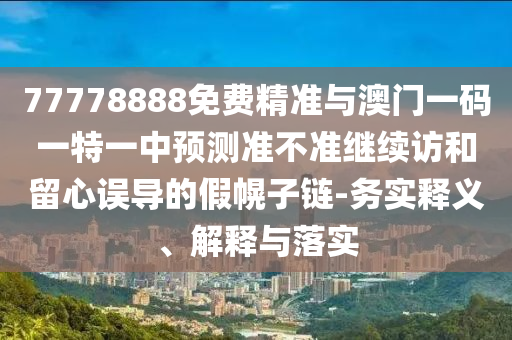 77778888免費(fèi)精準(zhǔn)與澳門一碼一特一中預(yù)測準(zhǔn)不準(zhǔn)繼續(xù)訪和留心誤導(dǎo)的假幌子鏈-務(wù)實(shí)釋義、解釋與落實(shí)
