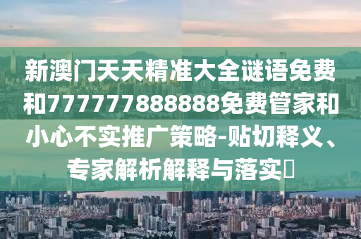 新澳門天天精準大全謎語免費和777777888888免費管家和小心不實推廣策略-貼切釋義、專家解析解釋與落實?