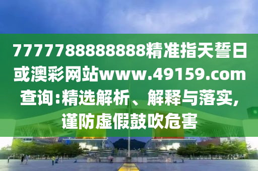 7777788888888精準(zhǔn)指天誓日或澳彩網(wǎng)站www.49159.соm查詢:精選解析、解釋與落實(shí),謹(jǐn)防虛假鼓吹危害