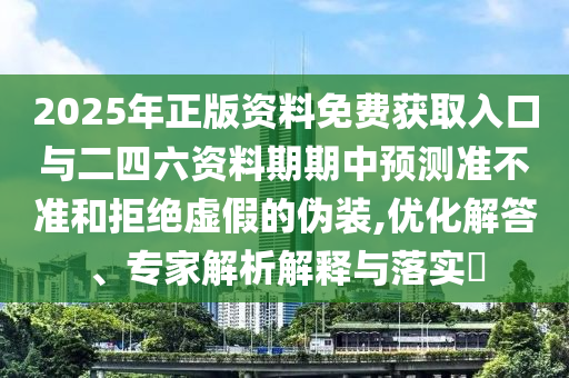 2025年正版資料免費(fèi)獲取入口與二四六資料期期中預(yù)測(cè)準(zhǔn)不準(zhǔn)和拒絕虛假的偽裝,優(yōu)化解答、專家解析解釋與落實(shí)?