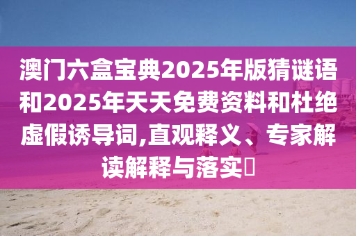 澳門(mén)六盒寶典2025年版猜謎語(yǔ)和2025年天天免費(fèi)資料和杜絕虛假誘導(dǎo)詞,直觀(guān)釋義、專(zhuān)家解讀解釋與落實(shí)?