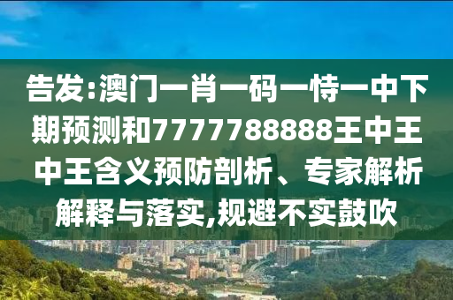 告發(fā):澳門一肖一碼一恃一中下期預(yù)測和7777788888王中王中王含義預(yù)防剖析、專家解析解釋與落實,規(guī)避不實鼓吹