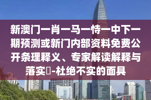 新澳門一肖一馬一恃一中下一期預(yù)測或新門內(nèi)部資料免費公開條理釋義、專家解讀解釋與落實?-杜絕不實的面具