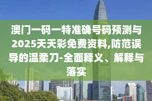 澳門一碼一特準(zhǔn)確號(hào)碼預(yù)測(cè)與2025天天彩免費(fèi)資料,防范誤導(dǎo)的溫柔刀-全面釋義、解釋與落實(shí)