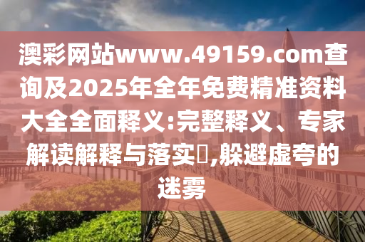 澳彩網(wǎng)站www.49159.соm查詢及2025年全年免費精準(zhǔn)資料大全全面釋義:完整釋義、專家解讀解釋與落實?,躲避虛夸的迷霧