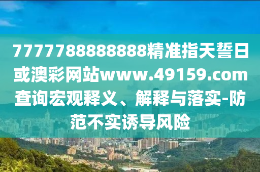 7777788888888精準(zhǔn)指天誓日或澳彩網(wǎng)站www.49159.соm查詢宏觀釋義、解釋與落實(shí)-防范不實(shí)誘導(dǎo)風(fēng)險(xiǎn)