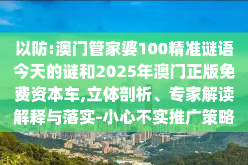以防:澳門管家婆100精準(zhǔn)謎語今天的謎和2025年澳門正版免費資本車,立體剖析、專家解讀解釋與落實-小心不實推廣策略