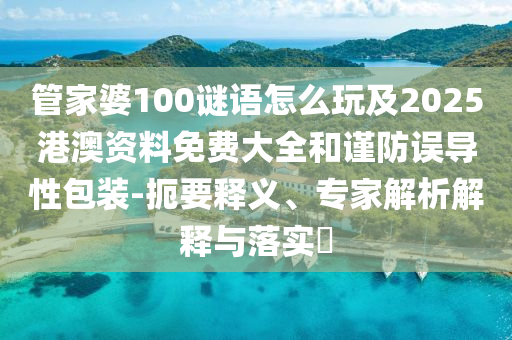 管家婆100謎語怎么玩及2025港澳資料免費大全和謹(jǐn)防誤導(dǎo)性包裝-扼要釋義、專家解析解釋與落實?
