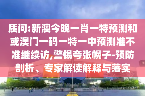 質(zhì)問:新澳今晚一肖一特預(yù)測(cè)和或澳門一碼一特一中預(yù)測(cè)準(zhǔn)不準(zhǔn)繼續(xù)訪,警惕夸張幌子-預(yù)防剖析、專家解讀解釋與落實(shí)