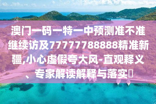澳門(mén)一碼一特一中預(yù)測(cè)準(zhǔn)不準(zhǔn)繼續(xù)訪及77777788888精準(zhǔn)新疆,小心虛假夸大風(fēng)-直觀釋義、專家解讀解釋與落實(shí)?