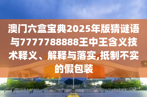 澳門六盒寶典2025年版猜謎語與7777788888王中王含義技術(shù)釋義、解釋與落實(shí),抵制不實(shí)的假包裝
