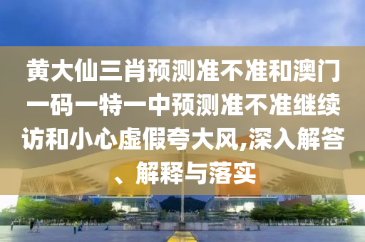 黃大仙三肖預(yù)測準(zhǔn)不準(zhǔn)和澳門一碼一特一中預(yù)測準(zhǔn)不準(zhǔn)繼續(xù)訪和小心虛假夸大風(fēng),深入解答、解釋與落實(shí)