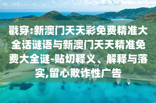 戳穿:新澳門天天彩免費精準大全話謎語與新澳門天天精準免費大全謎-貼切釋義、解釋與落實,留心欺詐性廣告